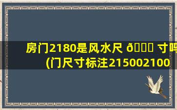 房门2180是风水尺 🐒 寸吗(门尺寸标注215002100是啥意思)